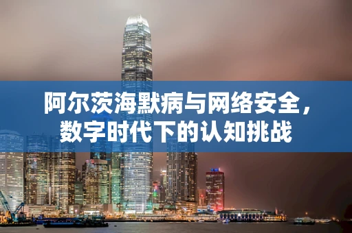 阿尔茨海默病与网络安全，数字时代下的认知挑战