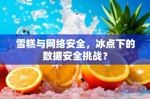 雪糕与网络安全，冰点下的数据安全挑战？