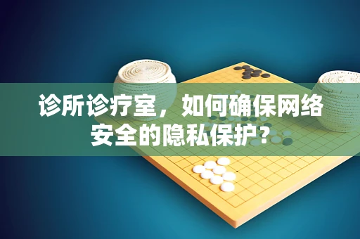 诊所诊疗室，如何确保网络安全的隐私保护？