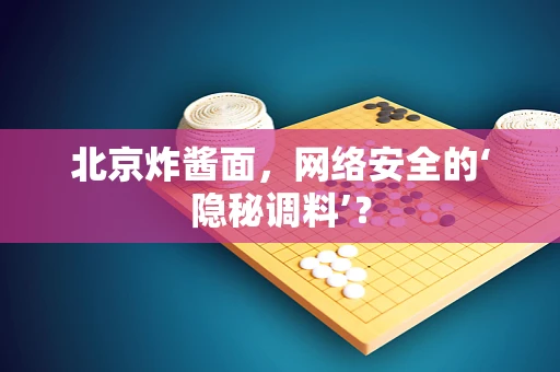 北京炸酱面，网络安全的‘隐秘调料’？