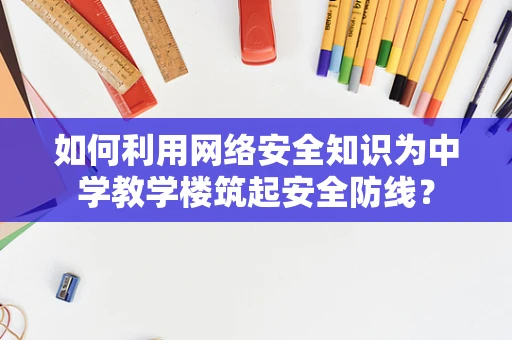 如何利用网络安全知识为中学教学楼筑起安全防线？