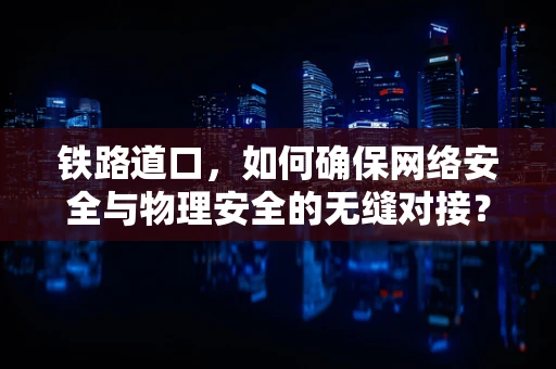 铁路道口，如何确保网络安全与物理安全的无缝对接？