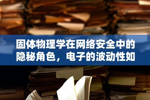 固体物理学在网络安全中的隐秘角色，电子的波动性如何影响加密安全？