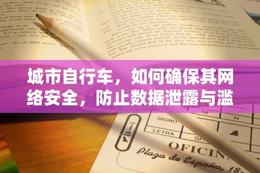 城市自行车，如何确保其网络安全，防止数据泄露与滥用？