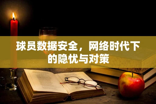 球员数据安全，网络时代下的隐忧与对策