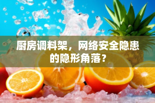 厨房调料架，网络安全隐患的隐形角落？