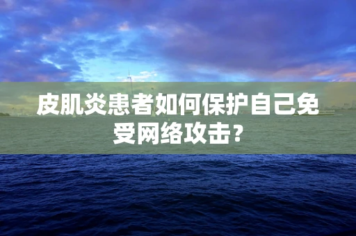 皮肌炎患者如何保护自己免受网络攻击？