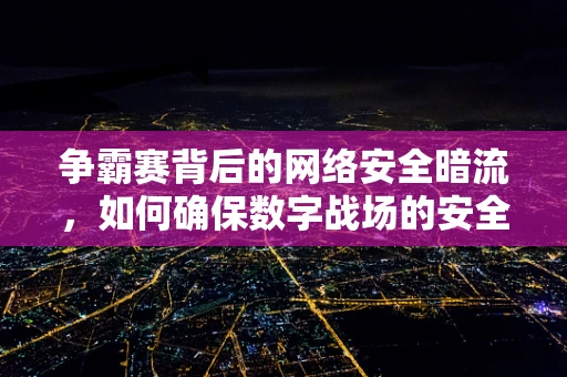 争霸赛背后的网络安全暗流，如何确保数字战场的安全？