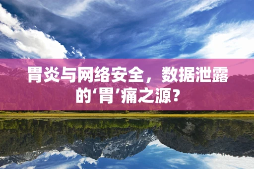 胃炎与网络安全，数据泄露的‘胃’痛之源？