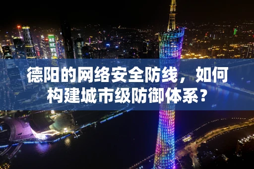 德阳的网络安全防线，如何构建城市级防御体系？