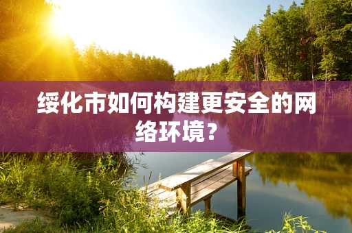 绥化市如何构建更安全的网络环境？