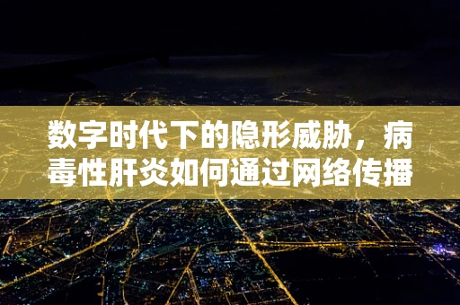 数字时代下的隐形威胁，病毒性肝炎如何通过网络传播？