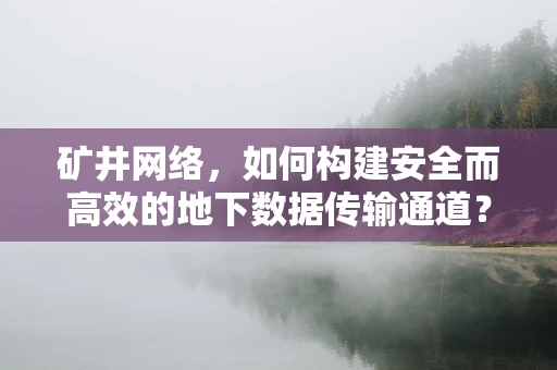 矿井网络，如何构建安全而高效的地下数据传输通道？