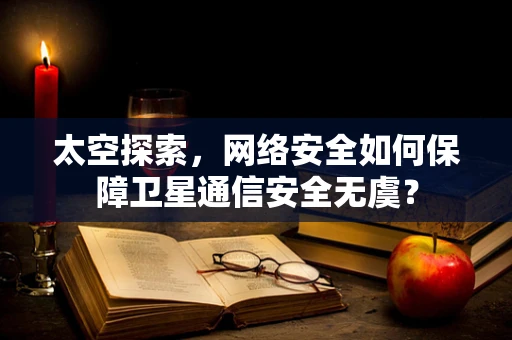 太空探索，网络安全如何保障卫星通信安全无虞？