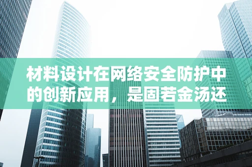 材料设计在网络安全防护中的创新应用，是固若金汤还是易碎之瓦？