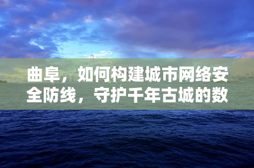 曲阜，如何构建城市网络安全防线，守护千年古城的数字遗产？