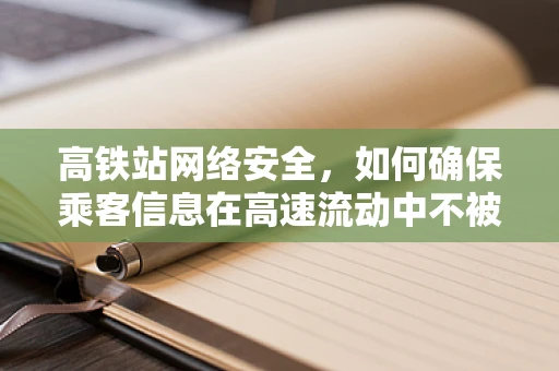 高铁站网络安全，如何确保乘客信息在高速流动中不被窃取？