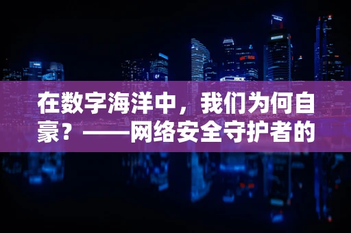 在数字海洋中，我们为何自豪？——网络安全守护者的心声