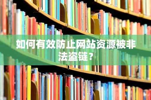 如何有效防止网站资源被非法盗链？