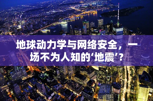 地球动力学与网络安全，一场不为人知的‘地震’？