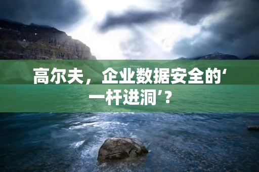 高尔夫，企业数据安全的‘一杆进洞’？