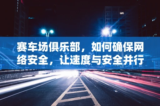 赛车场俱乐部，如何确保网络安全，让速度与安全并行？