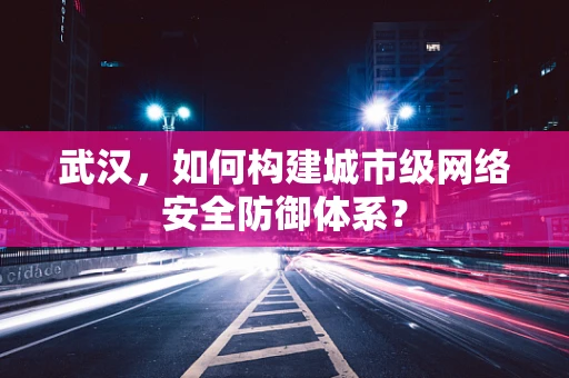 武汉，如何构建城市级网络安全防御体系？