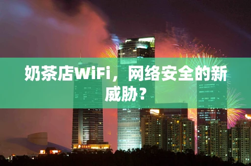 奶茶店WiFi，网络安全的新威胁？