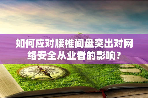 如何应对腰椎间盘突出对网络安全从业者的影响？