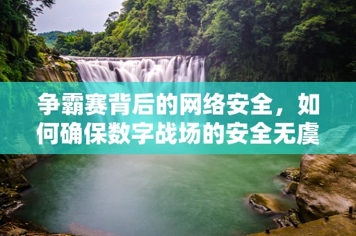 争霸赛背后的网络安全，如何确保数字战场的安全无虞？