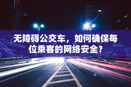 无障碍公交车，如何确保每位乘客的网络安全？