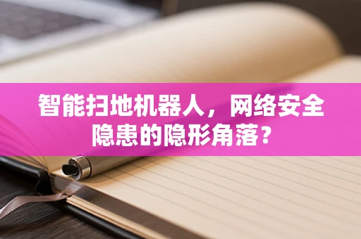 智能扫地机器人，网络安全隐患的隐形角落？