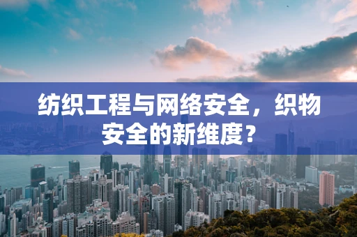 纺织工程与网络安全，织物安全的新维度？