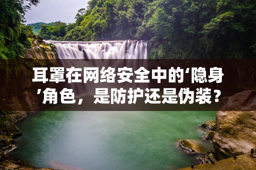 耳罩在网络安全中的‘隐身’角色，是防护还是伪装？