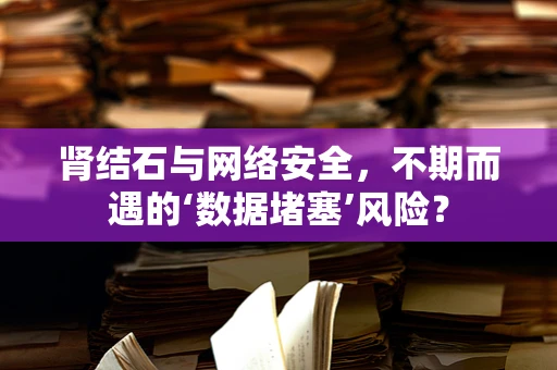 肾结石与网络安全，不期而遇的‘数据堵塞’风险？