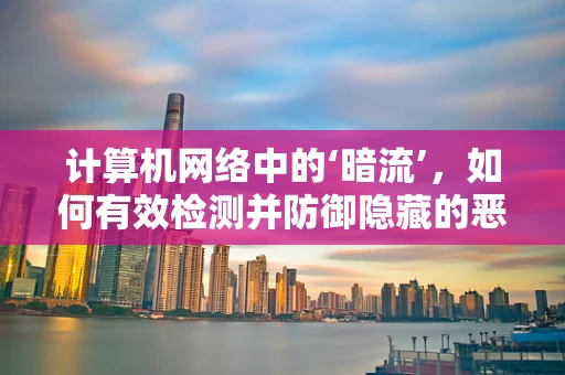 计算机网络中的‘暗流’，如何有效检测并防御隐藏的恶意流量？