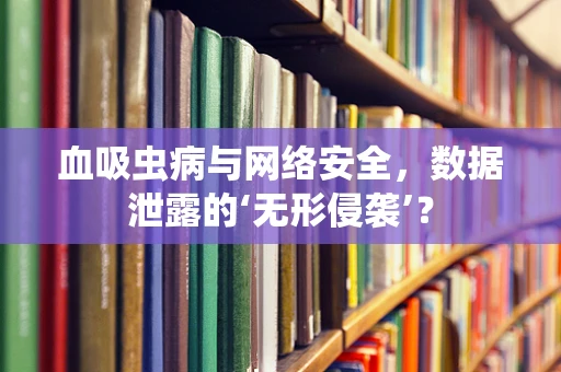 血吸虫病与网络安全，数据泄露的‘无形侵袭’？