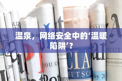 温泉，网络安全中的‘温暖陷阱’？