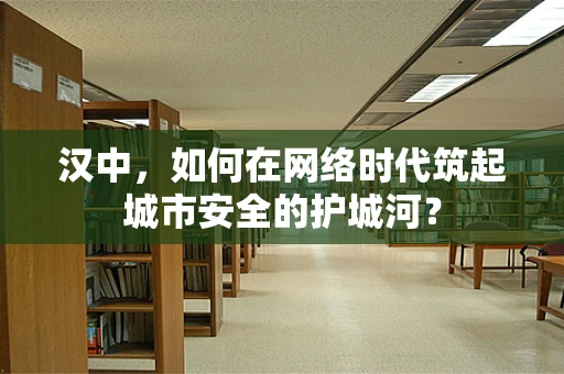 汉中，如何在网络时代筑起城市安全的护城河？