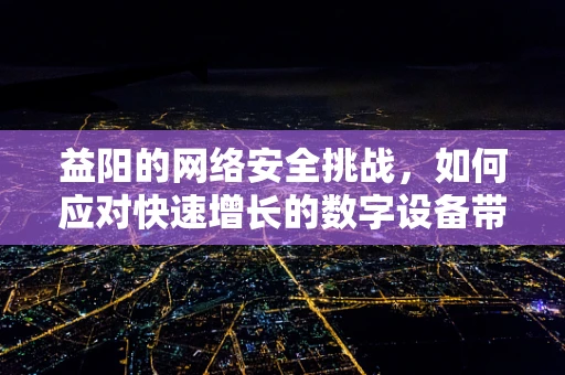 益阳的网络安全挑战，如何应对快速增长的数字设备带来的新威胁？