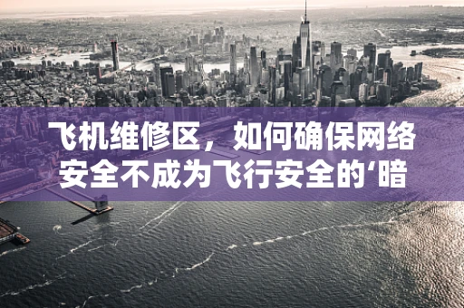 飞机维修区，如何确保网络安全不成为飞行安全的‘暗礁’？