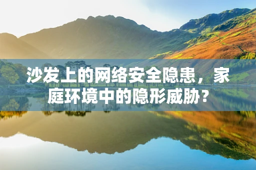 沙发上的网络安全隐患，家庭环境中的隐形威胁？