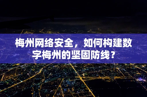 梅州网络安全，如何构建数字梅州的坚固防线？