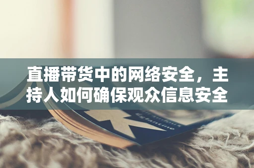 直播带货中的网络安全，主持人如何确保观众信息安全？