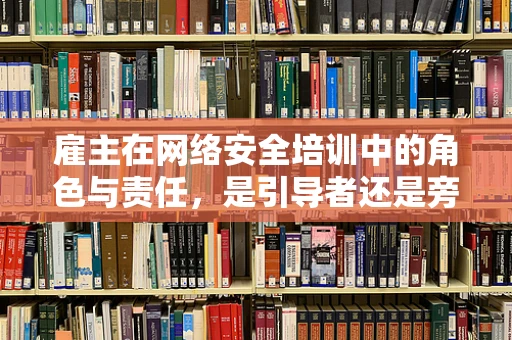 雇主在网络安全培训中的角色与责任，是引导者还是旁观者？