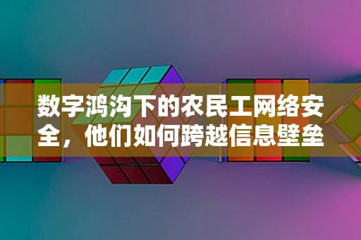 数字鸿沟下的农民工网络安全，他们如何跨越信息壁垒？