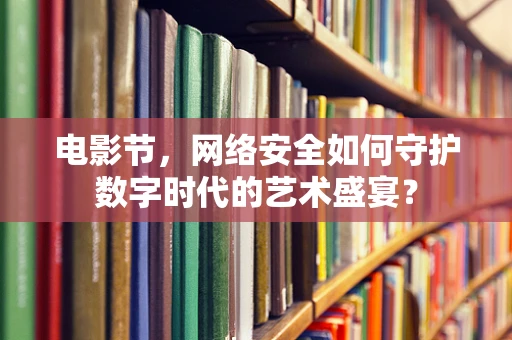 电影节，网络安全如何守护数字时代的艺术盛宴？