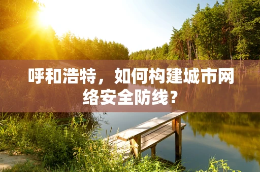 呼和浩特，如何构建城市网络安全防线？