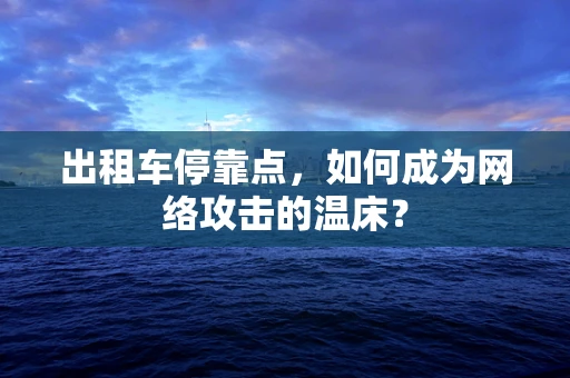 出租车停靠点，如何成为网络攻击的温床？