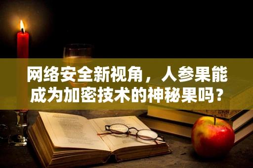 网络安全新视角，人参果能成为加密技术的神秘果吗？